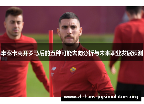 丰塞卡离开罗马后的五种可能去向分析与未来职业发展预测 丰塞卡离开罗马后的五种可能去向分析与未来职业发展预测