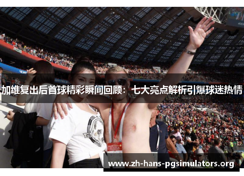 加维复出后首球精彩瞬间回顾:七大亮点解析引爆球迷热情 加维复出后首球精彩瞬间回顾:七大亮点解析引爆球迷热情