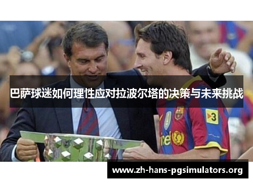 巴萨球迷如何理性应对拉波尔塔的决策与未来挑战 巴萨球迷如何理性应对拉波尔塔的决策与未来挑战