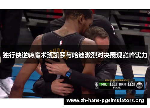 独行侠逆转魔术班凯罗与哈迪激烈对决展现巅峰实力 独行侠逆转魔术班凯罗与哈迪激烈对决展现巅峰实力