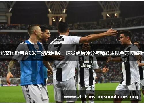 尤文图斯与AC米兰激战回顾:球员赛后评分与精彩表现全方位解析 尤文图斯与AC米兰激战回顾:球员赛后评分与精彩表现全方位解析