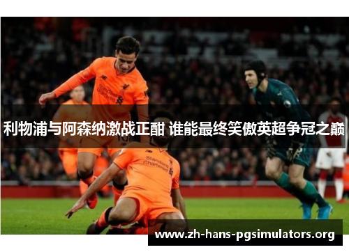 利物浦与阿森纳激战正酣 谁能最终笑傲英超争冠之巅 利物浦与阿森纳激战正酣 谁能最终笑傲英超争冠之巅