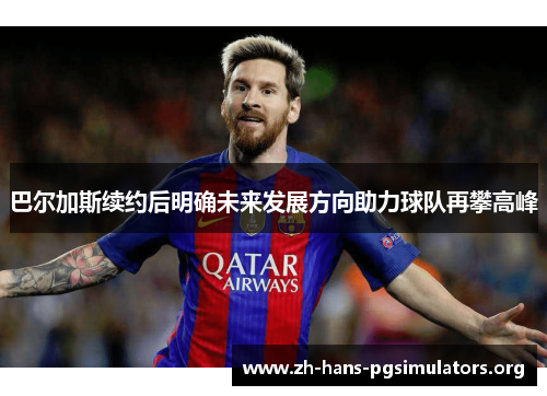 巴尔加斯续约后明确未来发展方向助力球队再攀高峰 巴尔加斯续约后明确未来发展方向助力球队再攀高峰