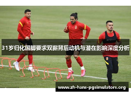 31岁归化国脚要求双薪背后动机与潜在影响深度分析 31岁归化国脚要求双薪背后动机与潜在影响深度分析