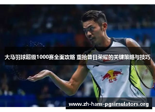 大马羽球超级1000赛全面攻略 重拾昔日荣耀的关键策略与技巧 大马羽球超级1000赛全面攻略 重拾昔日荣耀的关键策略与技巧