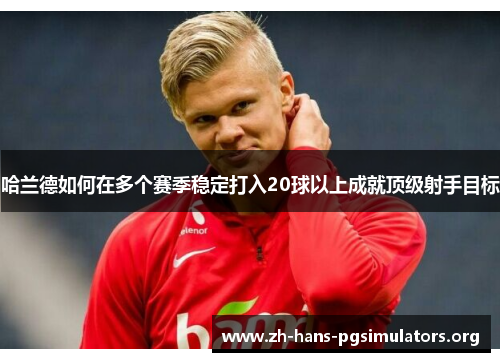 哈兰德如何在多个赛季稳定打入20球以上成就顶级射手目标 哈兰德如何在多个赛季稳定打入20球以上成就顶级射手目标