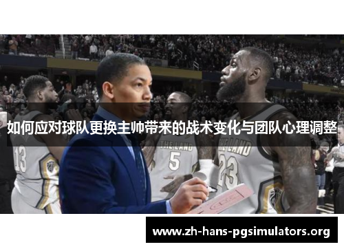 如何应对球队更换主帅带来的战术变化与团队心理调整 如何应对球队更换主帅带来的战术变化与团队心理调整