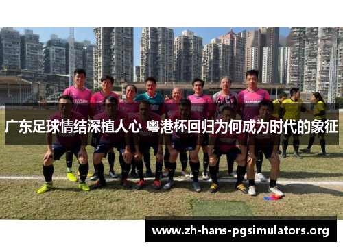 广东足球情结深植人心 粤港杯回归为何成为时代的象征