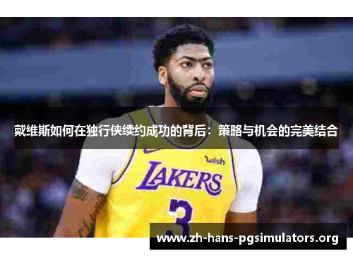 戴维斯如何在独行侠续约成功的背后:策略与机会的完美结合 戴维斯如何在独行侠续约成功的背后:策略与机会的完美结合