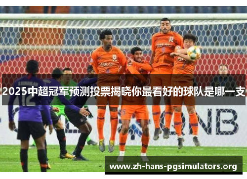 2025中超冠军预测投票揭晓你最看好的球队是哪一支 2025中超冠军预测投票揭晓你最看好的球队是哪一支
