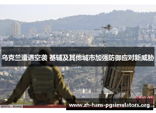 乌克兰遭遇空袭 基辅及其他城市加强防御应对新威胁