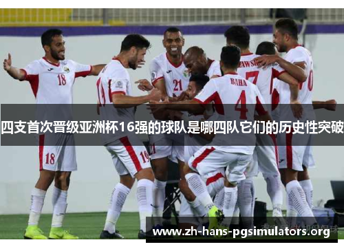四支首次晋级亚洲杯16强的球队是哪四队它们的历史性突破 四支首次晋级亚洲杯16强的球队是哪四队它们的历史性突破