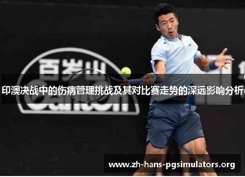 印澳决战中的伤病管理挑战及其对比赛走势的深远影响分析 印澳决战中的伤病管理挑战及其对比赛走势的深远影响分析