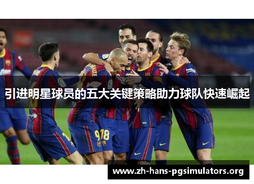 引进明星球员的五大关键策略助力球队快速崛起 引进明星球员的五大关键策略助力球队快速崛起