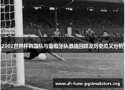 2002世界杯韩国队与葡萄牙队激战回顾及历史意义分析 2002世界杯韩国队与葡萄牙队激战回顾及历史意义分析