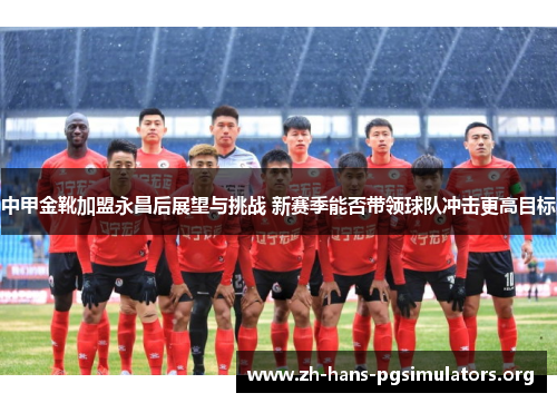 中甲金靴加盟永昌后展望与挑战 新赛季能否带领球队冲击更高目标