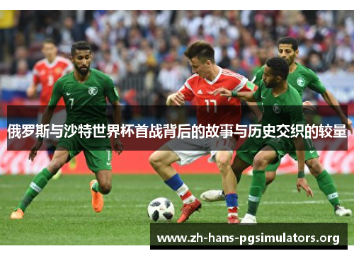 俄罗斯与沙特世界杯首战背后的故事与历史交织的较量 俄罗斯与沙特世界杯首战背后的故事与历史交织的较量
