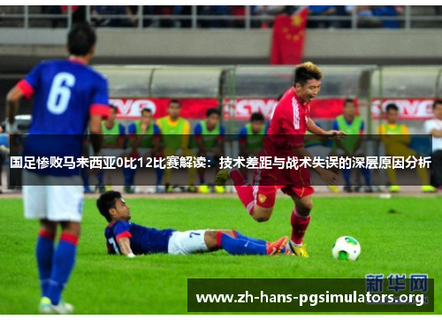 国足惨败马来西亚0比12比赛解读：技术差距与战术失误的深层原因分析