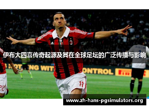 伊布大四喜传奇起源及其在全球足坛的广泛传播与影响