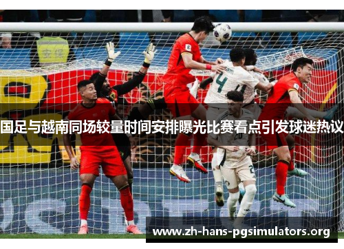 国足与越南同场较量时间安排曝光比赛看点引发球迷热议 国足与越南同场较量时间安排曝光比赛看点引发球迷热议