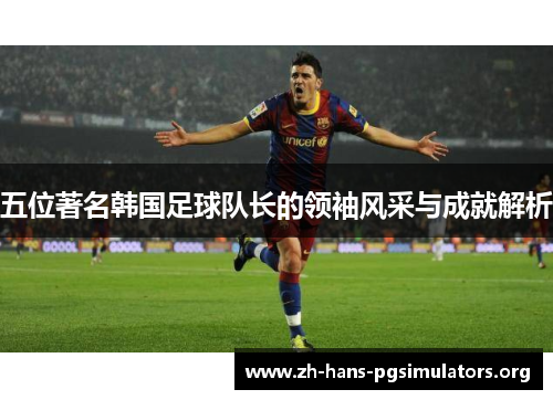 五位著名韩国足球队长的领袖风采与成就解析 五位著名韩国足球队长的领袖风采与成就解析