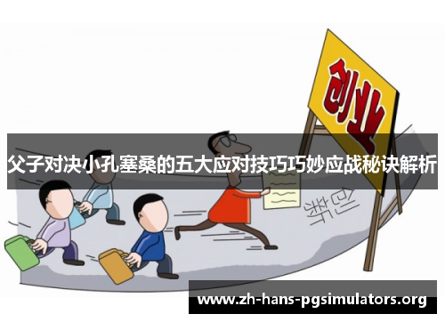 父子对决小孔塞桑的五大应对技巧巧妙应战秘诀解析 父子对决小孔塞桑的五大应对技巧巧妙应战秘诀解析