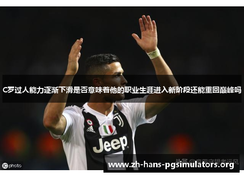 C罗过人能力逐渐下滑是否意味着他的职业生涯进入新阶段还能重回巅峰吗 C罗过人能力逐渐下滑是否意味着他的职业生涯进入新阶段还能重回巅峰吗