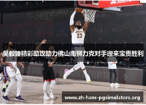 吴毅臻精彩助攻助力佛山南狮力克对手迎来宝贵胜利 吴毅臻精彩助攻助力佛山南狮力克对手迎来宝贵胜利