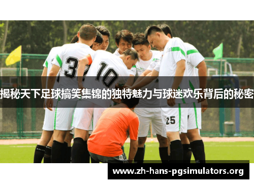 揭秘天下足球搞笑集锦的独特魅力与球迷欢乐背后的秘密 揭秘天下足球搞笑集锦的独特魅力与球迷欢乐背后的秘密