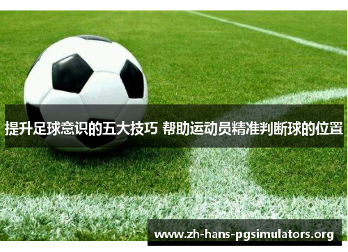提升足球意识的五大技巧 帮助运动员精准判断球的位置 提升足球意识的五大技巧 帮助运动员精准判断球的位置