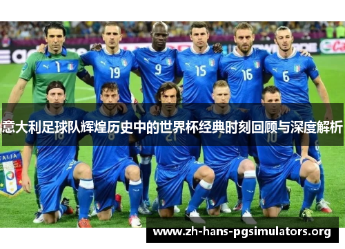 意大利足球队辉煌历史中的世界杯经典时刻回顾与深度解析 意大利足球队辉煌历史中的世界杯经典时刻回顾与深度解析