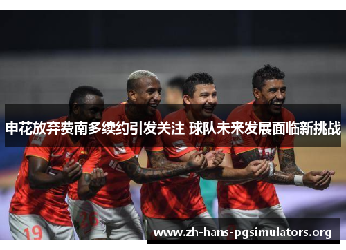 申花放弃费南多续约引发关注 球队未来发展面临新挑战 申花放弃费南多续约引发关注 球队未来发展面临新挑战