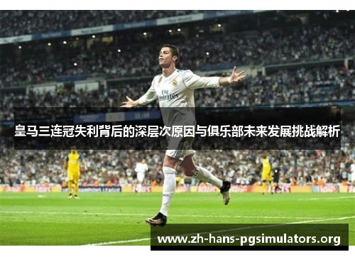 皇马三连冠失利背后的深层次原因与俱乐部未来发展挑战解析 皇马三连冠失利背后的深层次原因与俱乐部未来发展挑战解析