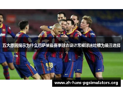 五大原因揭示为什么巴萨某些赛季球衣设计常被球迷吐槽为最丑选择 五大原因揭示为什么巴萨某些赛季球衣设计常被球迷吐槽为最丑选择
