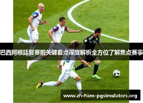 巴西阿根廷复赛前关键看点深度解析全方位了解焦点赛事