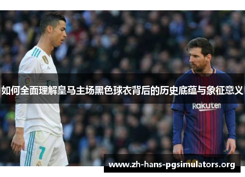 如何全面理解皇马主场黑色球衣背后的历史底蕴与象征意义