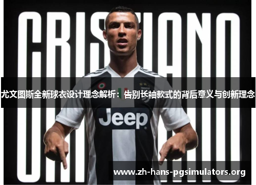 尤文图斯全新球衣设计理念解析：告别长袖款式的背后意义与创新理念
