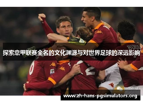 探索意甲联赛全名的文化渊源与对世界足球的深远影响 探索意甲联赛全名的文化渊源与对世界足球的深远影响