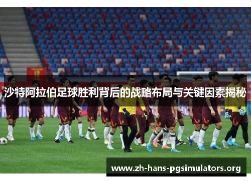 沙特阿拉伯足球胜利背后的战略布局与关键因素揭秘 沙特阿拉伯足球胜利背后的战略布局与关键因素揭秘