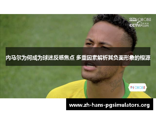 内马尔为何成为球迷反感焦点 多重因素解析其负面形象的根源 内马尔为何成为球迷反感焦点 多重因素解析其负面形象的根源