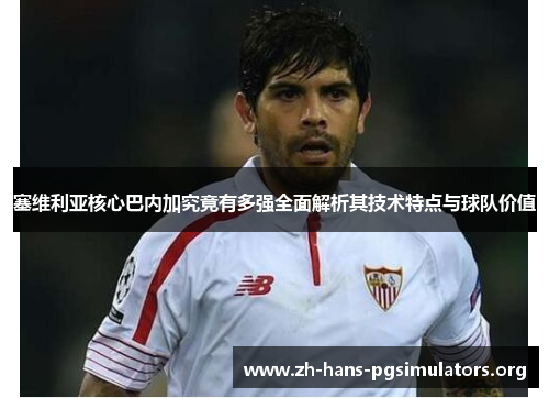 塞维利亚核心巴内加究竟有多强全面解析其技术特点与球队价值 塞维利亚核心巴内加究竟有多强全面解析其技术特点与球队价值