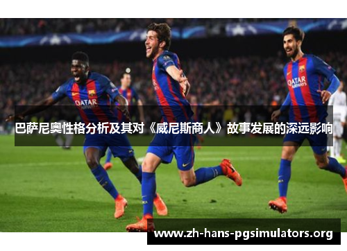 巴萨尼奥性格分析及其对《威尼斯商人》故事发展的深远影响 巴萨尼奥性格分析及其对《威尼斯商人》故事发展的深远影响