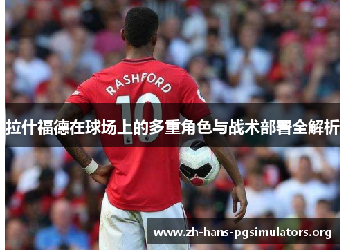 拉什福德在球场上的多重角色与战术部署全解析 拉什福德在球场上的多重角色与战术部署全解析