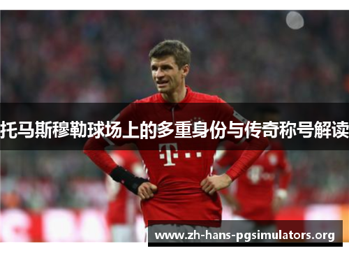 托马斯穆勒球场上的多重身份与传奇称号解读