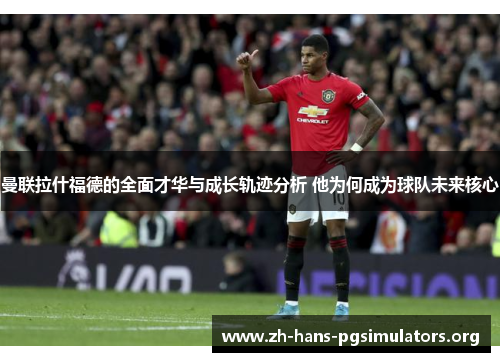 曼联拉什福德的全面才华与成长轨迹分析 他为何成为球队未来核心 曼联拉什福德的全面才华与成长轨迹分析 他为何成为球队未来核心