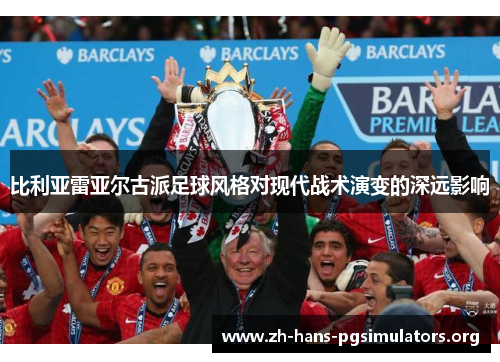 比利亚雷亚尔古派足球风格对现代战术演变的深远影响 比利亚雷亚尔古派足球风格对现代战术演变的深远影响