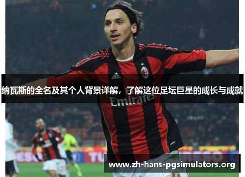 纳瓦斯的全名及其个人背景详解,了解这位足坛巨星的成长与成就 纳瓦斯的全名及其个人背景详解,了解这位足坛巨星的成长与成就