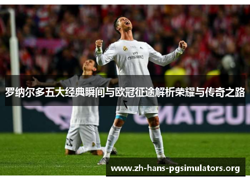 罗纳尔多五大经典瞬间与欧冠征途解析荣耀与传奇之路 罗纳尔多五大经典瞬间与欧冠征途解析荣耀与传奇之路