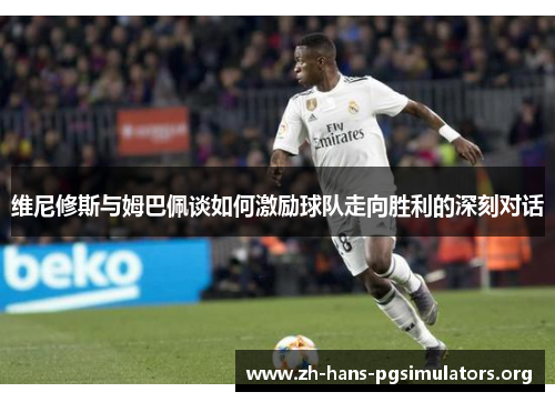 维尼修斯与姆巴佩谈如何激励球队走向胜利的深刻对话 维尼修斯与姆巴佩谈如何激励球队走向胜利的深刻对话