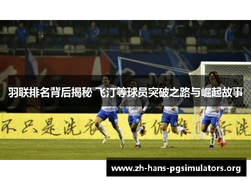 羽联排名背后揭秘 飞汀等球员突破之路与崛起故事 羽联排名背后揭秘 飞汀等球员突破之路与崛起故事